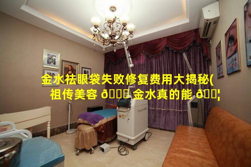 金水祛眼袋失败修复费用大揭秘(祖传美容 🕊 金水真的能 🐦 去痣么)